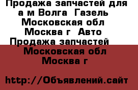 Продажа запчастей для а/м Волга, Газель - Московская обл., Москва г. Авто » Продажа запчастей   . Московская обл.,Москва г.
